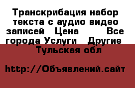 Транскрибация/набор текста с аудио,видео записей › Цена ­ 15 - Все города Услуги » Другие   . Тульская обл.